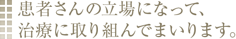 患者さんの立場になって、治療に取り組んでまいります。